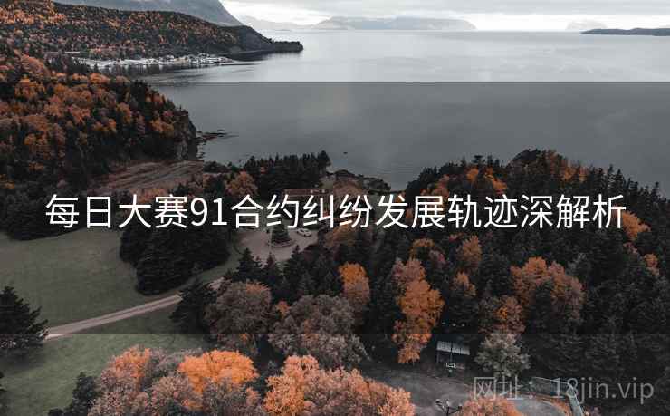 每日大赛91合约纠纷发展轨迹深解析 每日大赛91合约纠纷发展轨迹深解析