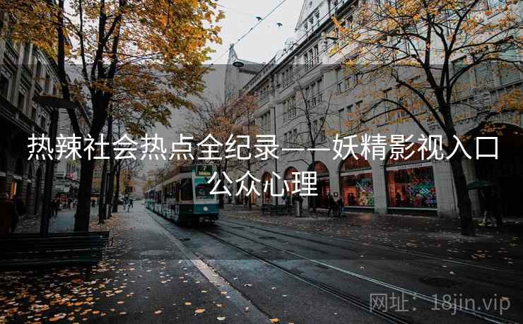 热辣社会热点全纪录——妖精影视入口公众心理 热辣社会热点全纪录——妖精影视入口公众心理