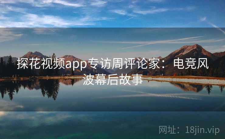 探花视频app专访周评论家:电竞风波幕后故事 探花视频app专访周评论家:电竞风波幕后故事