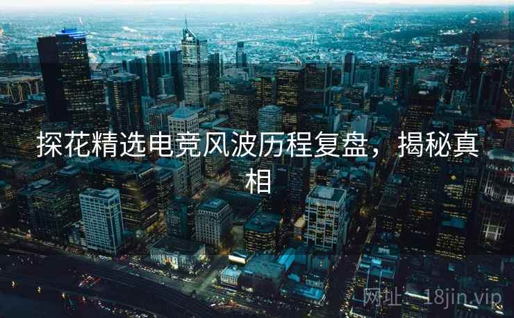 探花精选电竞风波历程复盘，揭秘真相