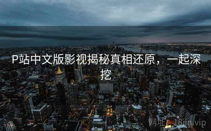P站中文版影视揭秘真相还原,一起深挖 P站中文版影视揭秘真相还原,一起深挖