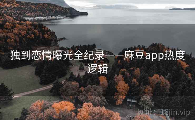 独到恋情曝光全纪录——麻豆app热度逻辑