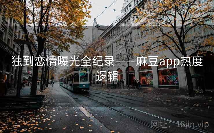 独到恋情曝光全纪录——麻豆app热度逻辑