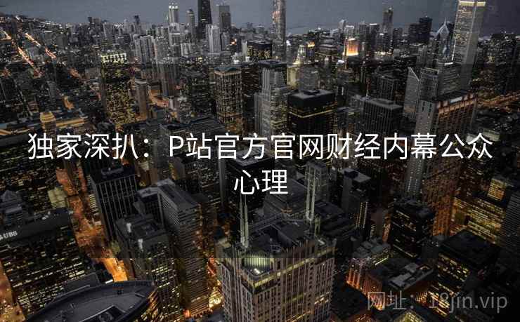 独家深扒：P站官方官网财经内幕公众心理