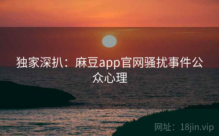 独家深扒:麻豆app官网骚扰事件公众心理 独家深扒:麻豆app官网骚扰事件公众心理