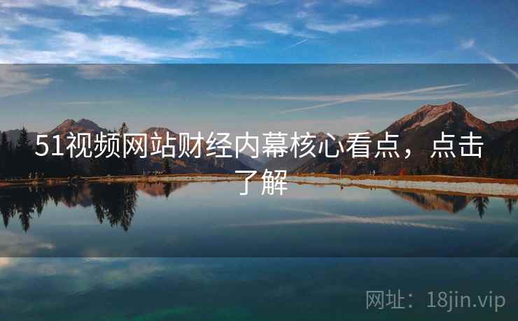 51视频网站财经内幕核心看点,点击了解 51视频网站财经内幕核心看点,点击了解