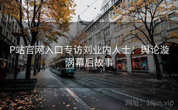P站官网入口专访刘业内人士:舆论漩涡幕后故事 P站官网入口专访刘业内人士:舆论漩涡幕后故事