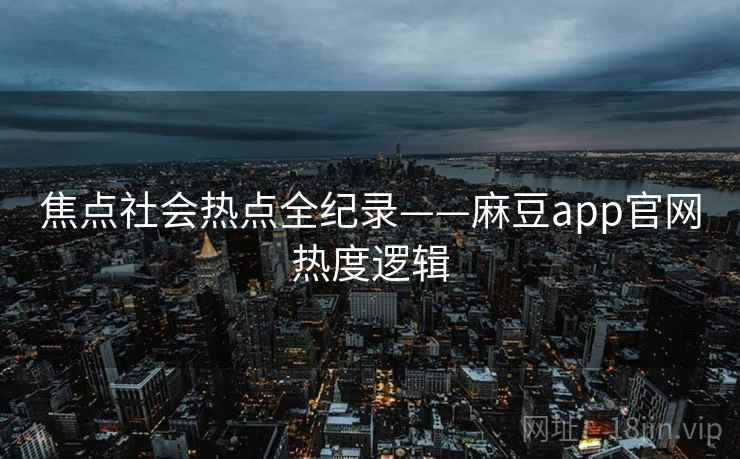 焦点社会热点全纪录——麻豆app官网热度逻辑 焦点社会热点全纪录——麻豆app官网热度逻辑